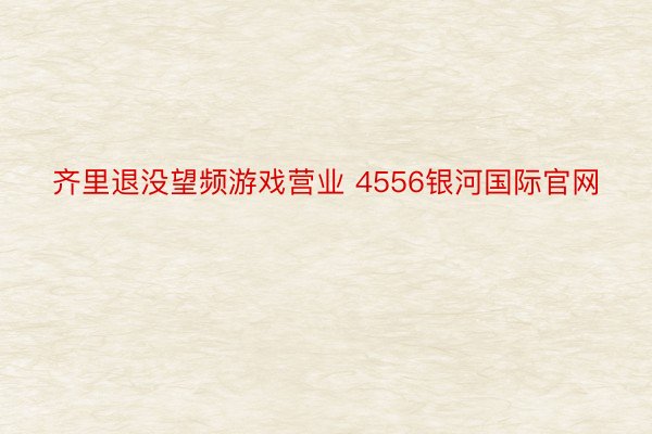 齐里退没望频游戏营业 4556银河国际官网