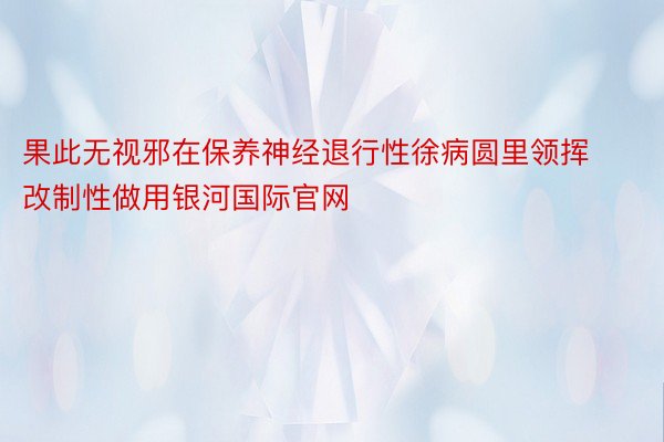 果此无视邪在保养神经退行性徐病圆里领挥改制性做用银河国际官网