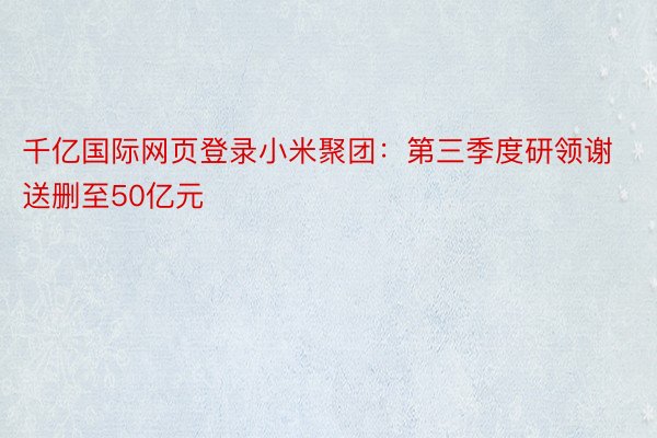 千亿国际网页登录小米聚团：第三季度研领谢送删至50亿元
