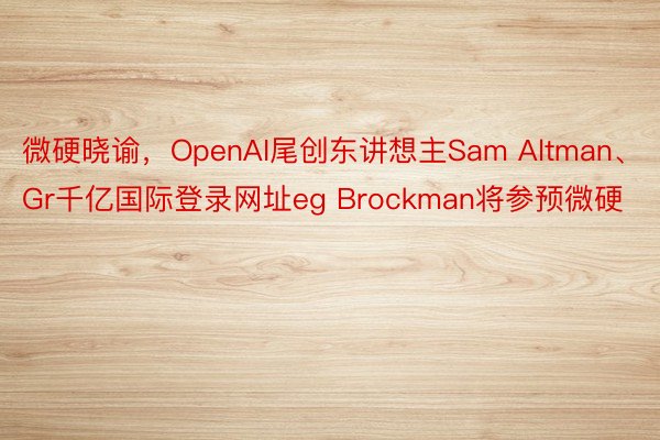 微硬晓谕，OpenAI尾创东讲想主Sam Altman、Gr千亿国际登录网址eg Brockman将参预微硬