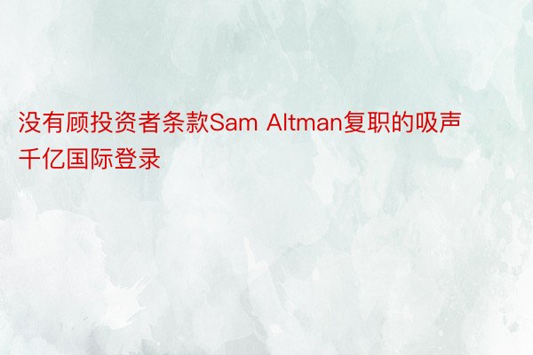 没有顾投资者条款Sam Altman复职的吸声千亿国际登录