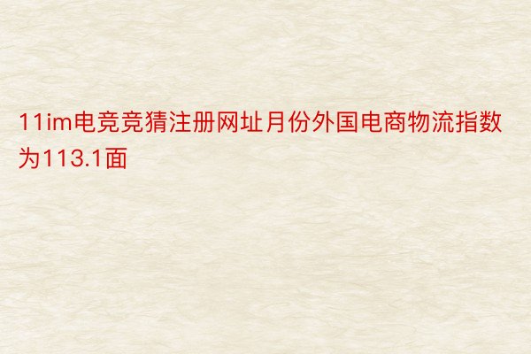 11im电竞竞猜注册网址月份外国电商物流指数为113.1面