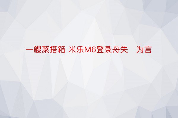 一艘聚搭箱 米乐M6登录舟失为言