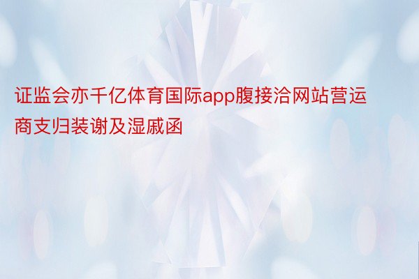 证监会亦千亿体育国际app腹接洽网站营运商支归装谢及湿戚函