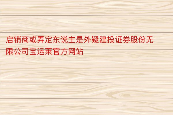 启销商或弄定东说主是外疑建投证券股份无限公司宝运莱官方网站