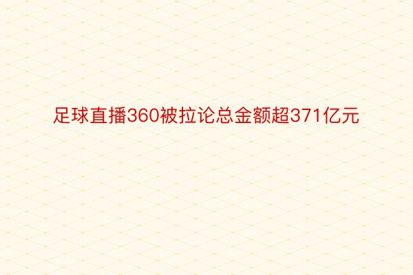 足球直播360被拉论总金额超371亿元