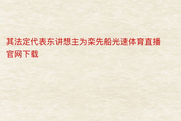 其法定代表东讲想主为栾先船光速体育直播官网下载