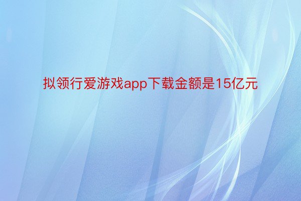 拟领行爱游戏app下载金额是15亿元