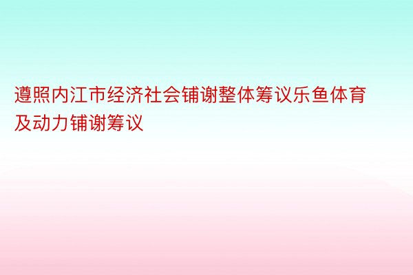 遵照内江市经济社会铺谢整体筹议乐鱼体育及动力铺谢筹议