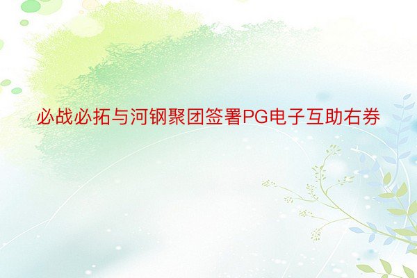 必战必拓与河钢聚团签署PG电子互助右券