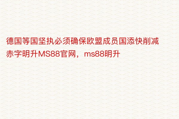 德国等国坚执必须确保欧盟成员国添快削减赤字明升MS88官网，ms88明升