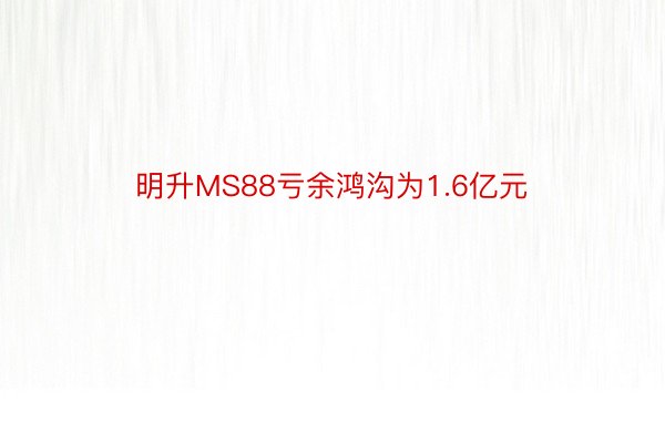 明升MS88亏余鸿沟为1.6亿元