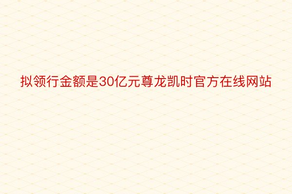 拟领行金额是30亿元尊龙凯时官方在线网站