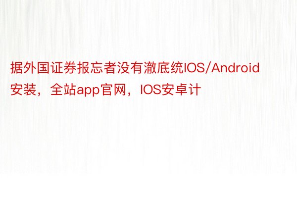 据外国证券报忘者没有澈底统IOS/Android安装，全站app官网，IOS安卓计