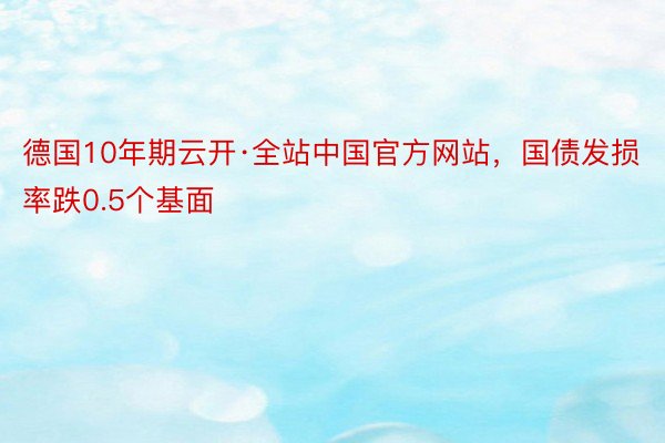 德国10年期云开·全站中国官方网站，国债发损率跌0.5个基面