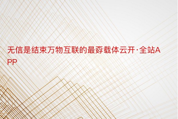 无信是结束万物互联的最孬载体云开·全站APP