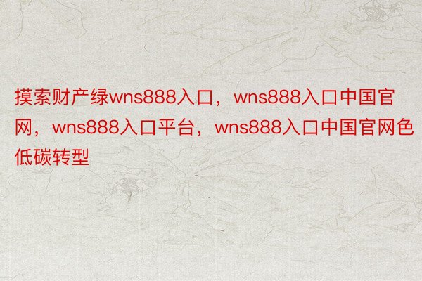 摸索财产绿wns888入口，wns888入口中国官网，wns888入口平台，wns888入口中国官网色低碳转型