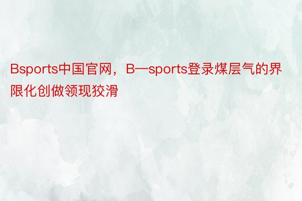 Bsports中国官网，B—sports登录煤层气的界限化创做领现狡滑