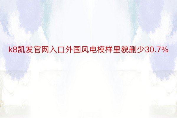 k8凯发官网入口外国风电模样里貌删少30.7%