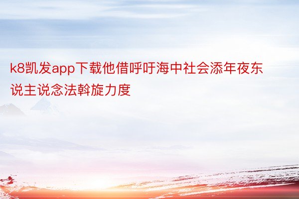 k8凯发app下载他借呼吁海中社会添年夜东说主说念法斡旋力度