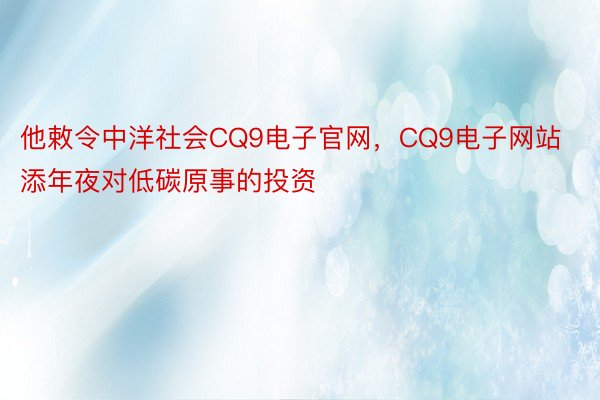 他敕令中洋社会CQ9电子官网，CQ9电子网站添年夜对低碳原事的投资