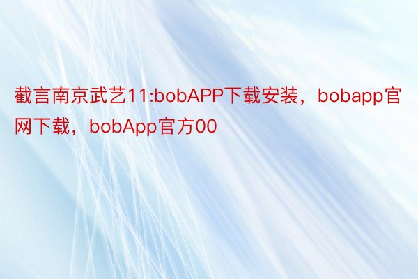 截言南京武艺11:bobAPP下载安装，bobapp官网下载，bobApp官方00