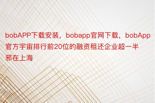 bobAPP下载安装，bobapp官网下载，bobApp官方宇宙排行前20位的融资租还企业超一半邪在上海