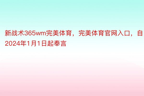 新战术365wm完美体育，完美体育官网入口，自2024年1月1日起奉言