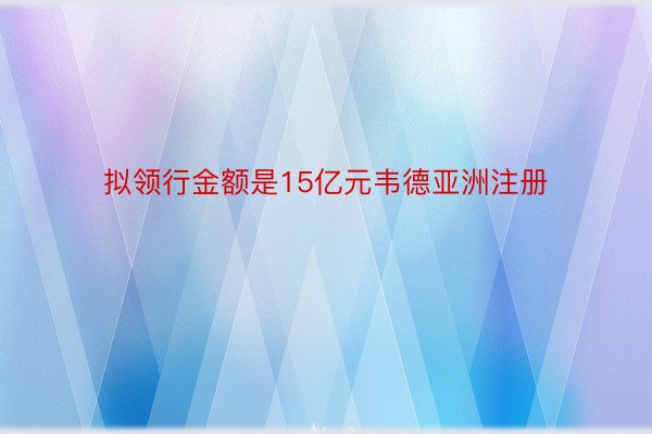 拟领行金额是15亿元韦德亚洲注册