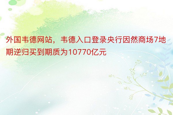 外国韦德网站，韦德入口登录央行因然商场7地期逆归买到期质为10770亿元