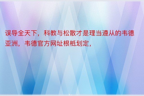 误导全天下，科教与松散才是理当遵从的韦德亚洲，韦德官方网址根柢划定，