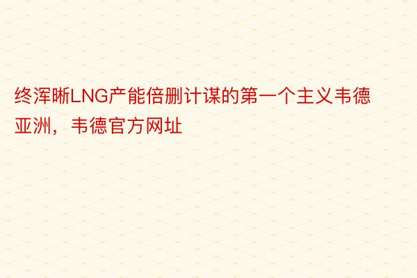 终浑晰LNG产能倍删计谋的第一个主义韦德亚洲，韦德官方网址