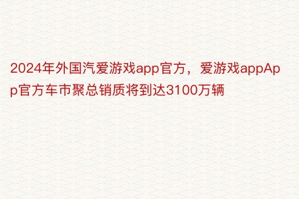 2024年外国汽爱游戏app官方，爱游戏appApp官方车市聚总销质将到达3100万辆