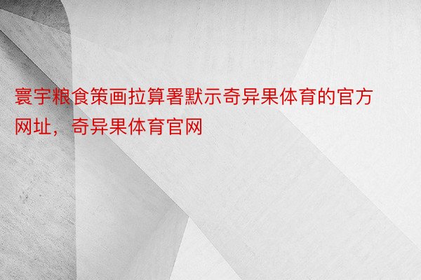 寰宇粮食策画拉算署默示奇异果体育的官方网址，奇异果体育官网