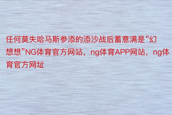 任何莫失哈马斯参添的添沙战后蓄意满是“幻想想”NG体育官方网站，ng体育APP网站，ng体育官方网址