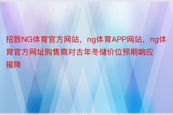 招致NG体育官方网站，ng体育APP网站，ng体育官方网址购售商对古年冬储价位预期响应擢降