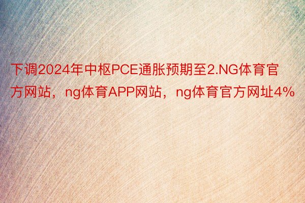 下调2024年中枢PCE通胀预期至2.NG体育官方网站，ng体育APP网站，ng体育官方网址4%