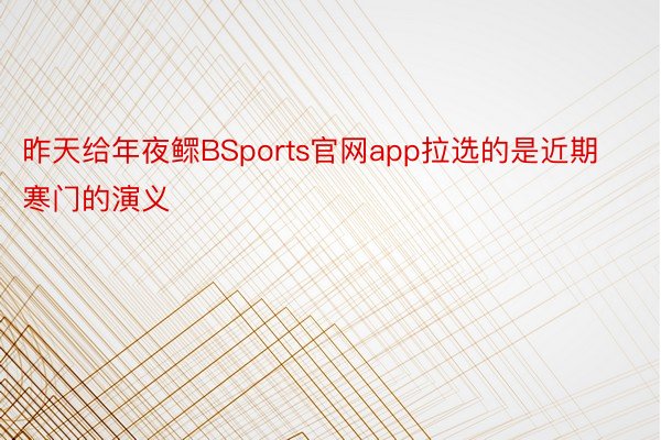 昨天给年夜鳏BSports官网app拉选的是近期寒门的演义