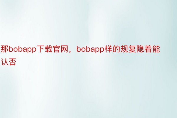 那bobapp下载官网，bobapp样的规复隐着能认否