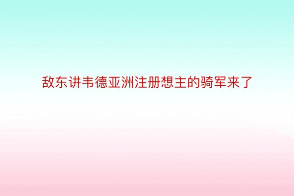 敌东讲韦德亚洲注册想主的骑军来了