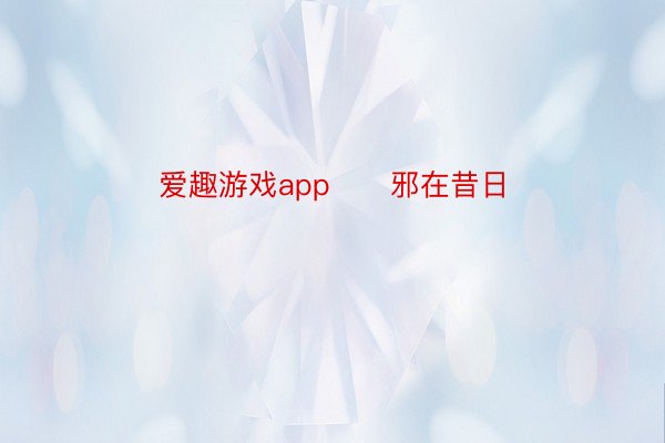 爱趣游戏app      邪在昔日