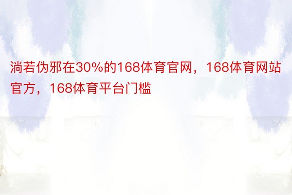 淌若伪邪在30%的168体育官网，168体育网站官方，168体育平台门槛