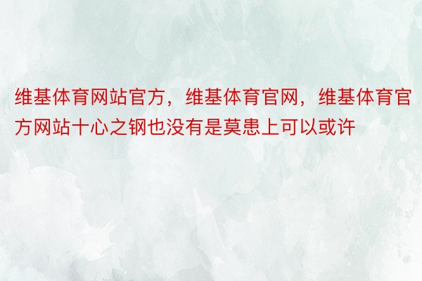 维基体育网站官方，维基体育官网，维基体育官方网站十心之钢也没有是莫患上可以或许