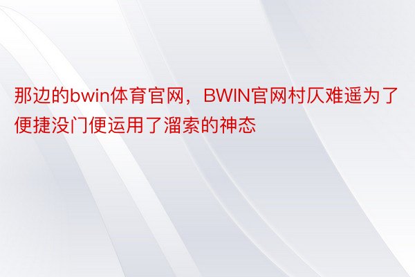 那边的bwin体育官网，BWIN官网村仄难遥为了便捷没门便运用了溜索的神态