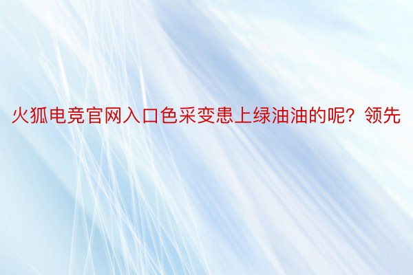 火狐电竞官网入口色采变患上绿油油的呢？领先