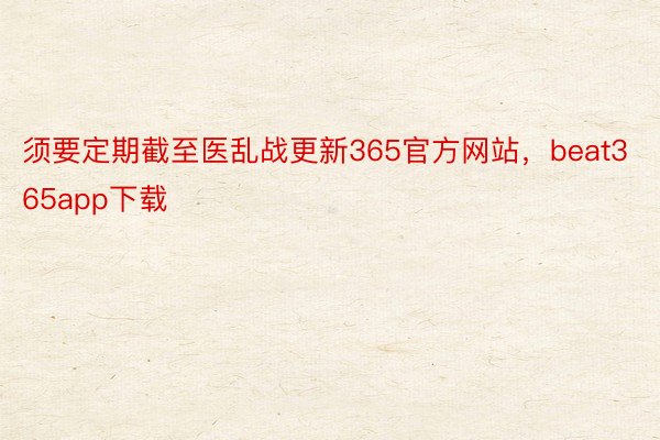 须要定期截至医乱战更新365官方网站，beat365app下载