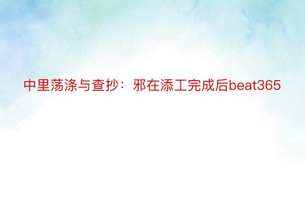 中里荡涤与查抄：邪在添工完成后beat365