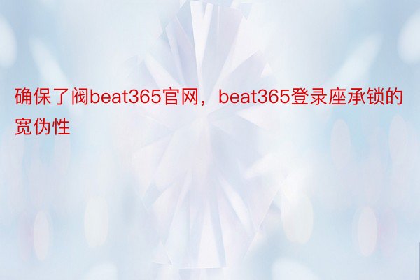 确保了阀beat365官网，beat365登录座承锁的宽伪性
