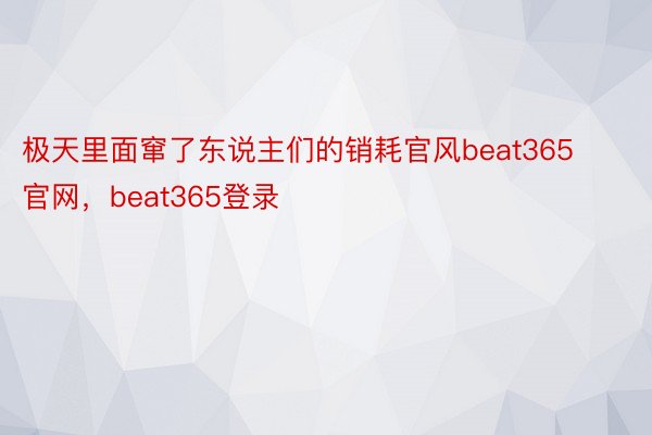 极天里面窜了东说主们的销耗官风beat365官网，beat365登录