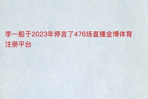 李一船于2023年停言了476场直播金博体育注册平台